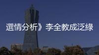 選情分析》李全教成泛綠攻擊藍白靶心  藍白選將連沾上邊都中槍