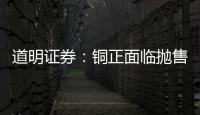 道明證券：銅正面臨拋售壓力