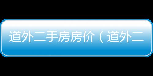道外二手房房價(jià)（道外二手房）