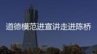 道德模范進宣講走進陳橋社區_