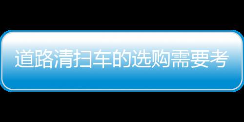 道路清掃車的選購需要考慮哪些要素