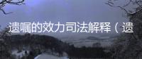 遺囑的效力司法解釋（遺囑的效力）