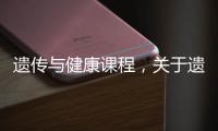 遺傳與健康課程，關(guān)于遺傳與健康知識心得詳細情況