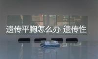 遺傳平胸怎么辦 遺傳性平胸如何變大