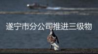 遂寧市分公司推進三級物流體系建設