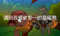 遇到真愛才專一的星座男