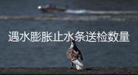 遇水膨脹止水條送檢數(shù)量