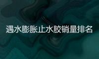 遇水膨脹止水膠銷量排名