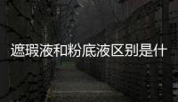 遮瑕液和粉底液區別是什么?粉底液遮瑕步驟是什么?