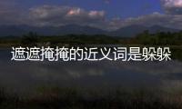 遮遮掩掩的近義詞是躲躲藏藏嗎（遮遮掩掩的近義詞）