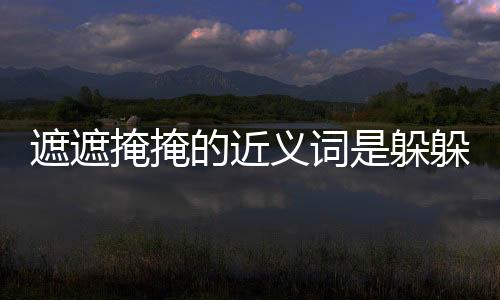 遮遮掩掩的近義詞是躲躲藏藏嗎（遮遮掩掩的近義詞）