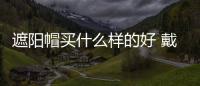 遮陽帽買什么樣的好 戴遮陽帽注意事項