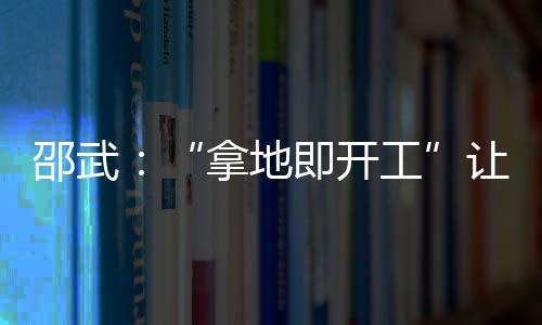邵武：“拿地即開工”讓項目早投產
