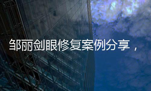 鄒麗劍眼修復案例分享，內含醫院實力測評及全新價格表！