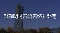 鄒敦明《善始善終》臥底歸來 與秦俊杰聯(lián)手迎劇情新高潮