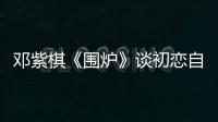 鄧紫棋《圍爐》談初戀自曝：曾為“療傷”一張機票去紐約