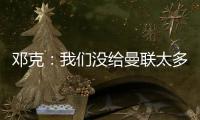 鄧克：我們沒給曼聯(lián)太多機會，已學(xué)會要贏球不一定要踢得漂亮