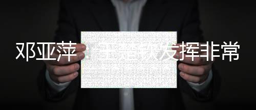 鄧亞萍：王楚欽發(fā)揮非常出色 果斷堅決可喜可賀