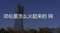 鄧倫是怎么火起來的 網曝鄧倫的火離不開他們的幫助