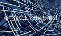 鄧中翰院士：開創(chuàng)標(biāo)準(zhǔn)引領(lǐng)，原始創(chuàng)新實現(xiàn)換道超車