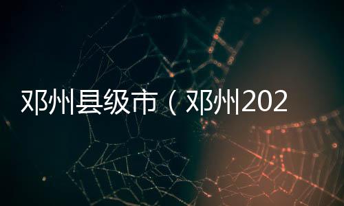 鄧州縣級市（鄧州2020年升為地級市）