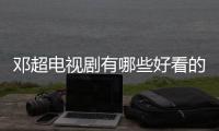 鄧超電視劇有哪些好看的（鄧超電視劇有哪些）