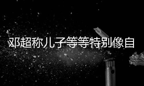 鄧超稱兒子等等特別像自己 孫儷在家扮黑臉