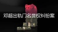 鄧超出軌門名譽權糾紛案將于30日開審【娛樂新聞】風尚中國網