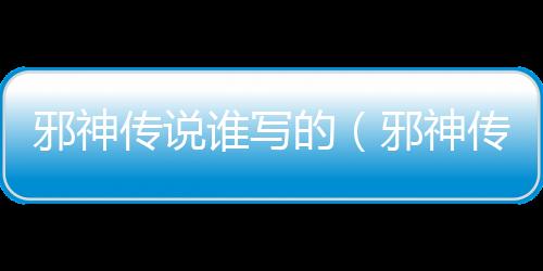 邪神傳說誰寫的（邪神傳說女主角）