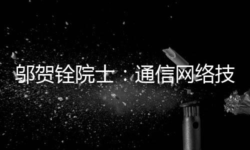 鄔賀銓院士：通信網絡技術發展呈現四大趨勢