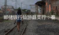 郵儲銀行仙游縣支行：春耕備耕正當時，金融春雨潤三農