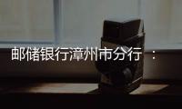 郵儲銀行漳州市分行 ：點燃金融引擎 助力實體經濟