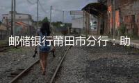 郵儲銀行莆田市分行：助力企業創響中國，力推產融合作啟新程