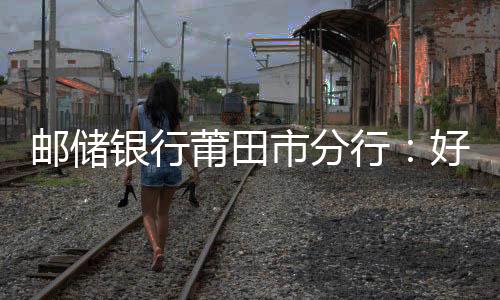 郵儲(chǔ)銀行莆田市分行：好政策助力疫情中的小微企業(yè)