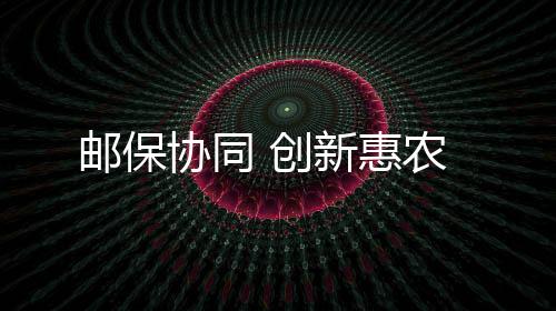 郵保協同 創新惠農