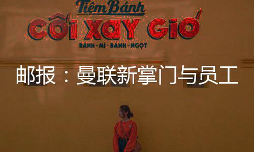 郵報：曼聯新掌門與員工進行會議，敦促大家努力讓球隊重回世界級