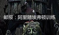 郵報：阿里隨埃弗頓訓練以求重振生涯，俱樂部愿意與他簽合同