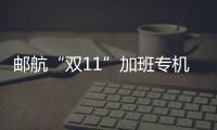 郵航“雙11”加班專機班次數量創歷史新高