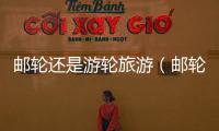 郵輪還是游輪旅游（郵輪旅游哪家好）