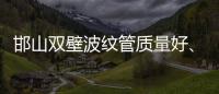 邯山雙壁波紋管質量好、壽命長