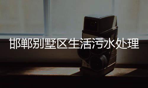邯鄲別墅區生活污水處理設備
