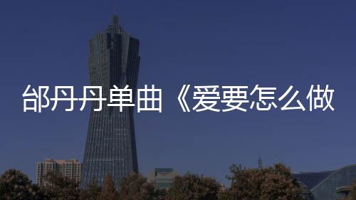 邰丹丹單曲《愛要怎么做》首發 獲一眾好評