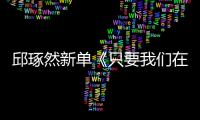 邱琢然新單《只要我們在一起》甜蜜上線 用心演繹高糖表白情歌