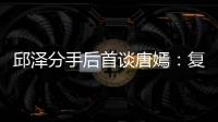 邱澤分手后首談唐嫣：復合隨緣 還是朋友【娛樂新聞】風尚中國網
