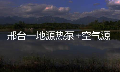 邢臺一地源熱泵+空氣源熱泵耦合改造項目上榜！