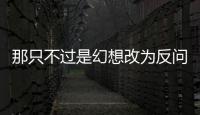 那只不過是幻想改為反問句  那只不過是幻想改為反問句是什么