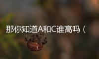 那你知道A和C誰高嗎（a和c誰比較高）