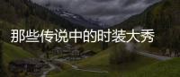 那些傳說中的時裝大秀 到底好在哪里