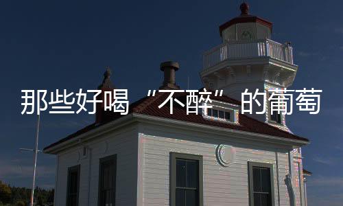 那些好喝“不醉”的葡萄酒