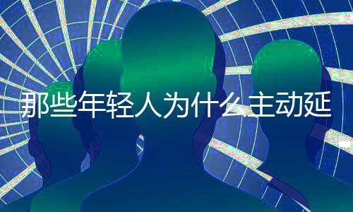 那些年輕人為什么主動(dòng)延期畢業(yè)